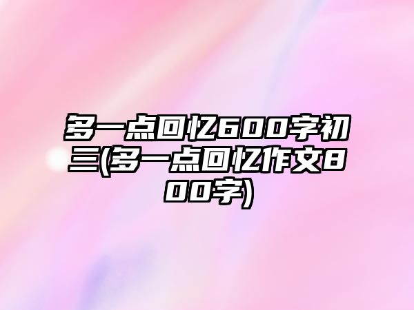 多一點(diǎn)回憶600字初三(多一點(diǎn)回憶作文800字)