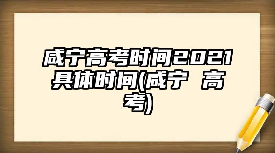 咸寧高考時(shí)間2021具體時(shí)間(咸寧 高考)