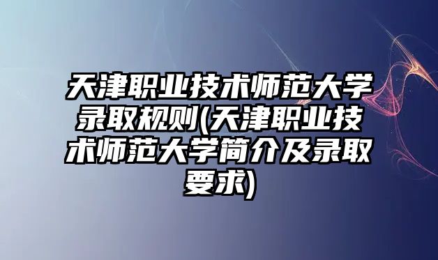 天津職業(yè)技術(shù)師范大學錄取規(guī)則(天津職業(yè)技術(shù)師范大學簡介及錄取要求)