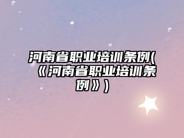 河南省職業(yè)培訓條例(《河南省職業(yè)培訓條例》)