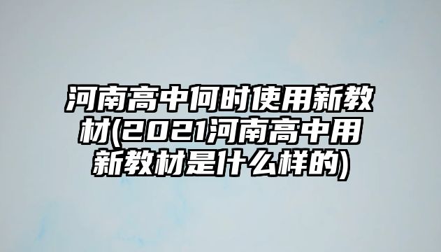 河南高中何時使用新教材(2021河南高中用新教材是什么樣的)