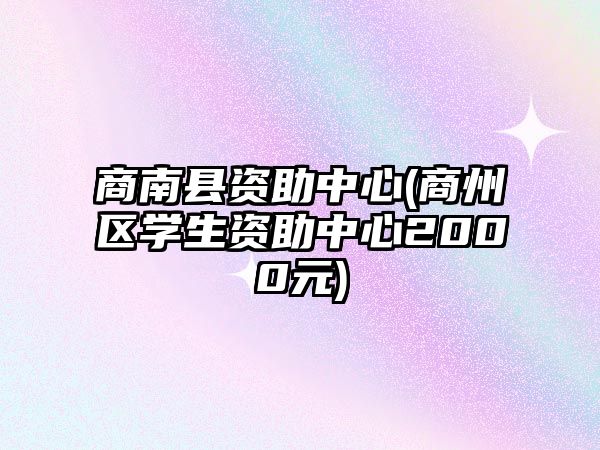 商南縣資助中心(商州區(qū)學(xué)生資助中心2000元)