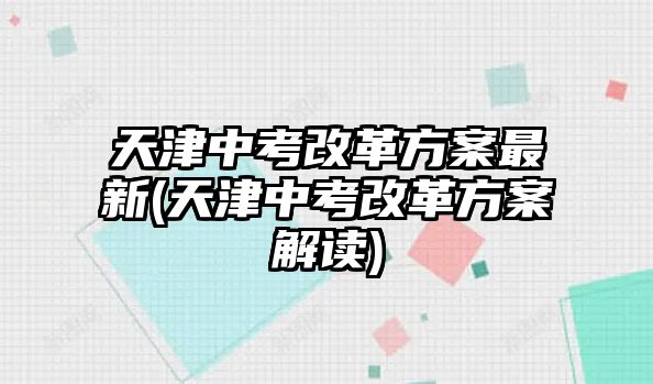 天津中考改革方案最新(天津中考改革方案解讀)