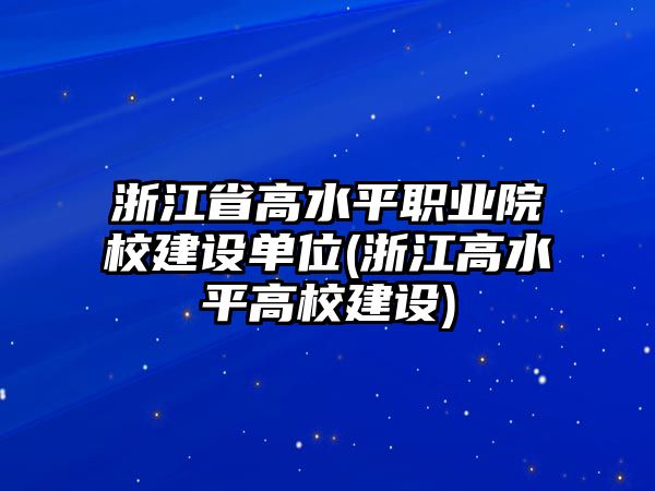 浙江省高水平職業(yè)院校建設(shè)單位(浙江高水平高校建設(shè))