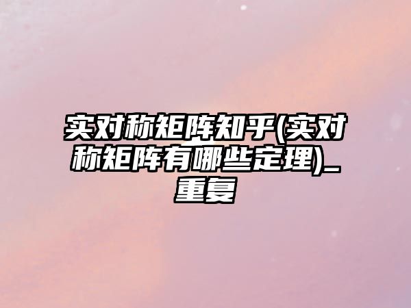 實(shí)對(duì)稱矩陣知乎(實(shí)對(duì)稱矩陣有哪些定理)_重復(fù)