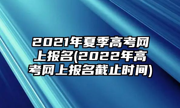 2021年夏季高考網(wǎng)上報(bào)名(2022年高考網(wǎng)上報(bào)名截止時(shí)間)