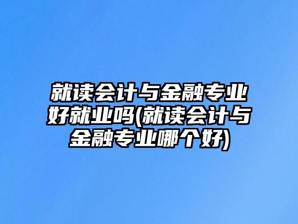 就讀會計與金融專業(yè)好就業(yè)嗎(就讀會計與金融專業(yè)哪個好)