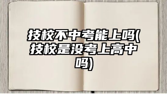 技校不中考能上嗎(技校是沒(méi)考上高中嗎)