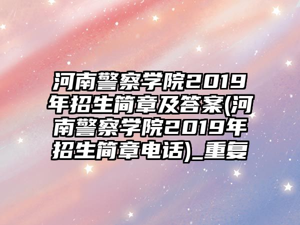 河南警察學院2019年招生簡章及答案(河南警察學院2019年招生簡章電話)_重復