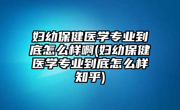 婦幼保健醫(yī)學專業(yè)到底怎么樣啊(婦幼保健醫(yī)學專業(yè)到底怎么樣知乎)