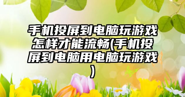 手機投屏到電腦玩游戲怎樣才能流暢(手機投屏到電腦用電腦玩游戲)