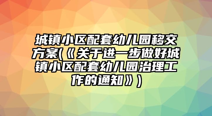 城鎮(zhèn)小區(qū)配套幼兒園移交方案(《關(guān)于進一步做好城鎮(zhèn)小區(qū)配套幼兒園治理工作的通知》)