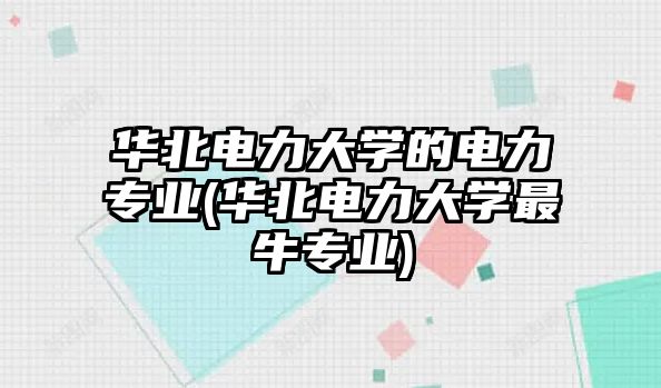 華北電力大學的電力專業(yè)(華北電力大學最牛專業(yè))