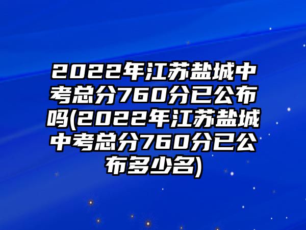 2022年江蘇鹽城中考總分760分已公布嗎(2022年江蘇鹽城中考總分760分已公布多少名)