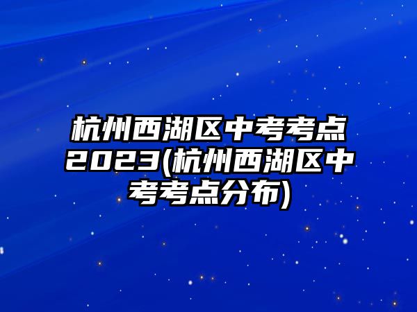 杭州西湖區(qū)中考考點2023(杭州西湖區(qū)中考考點分布)