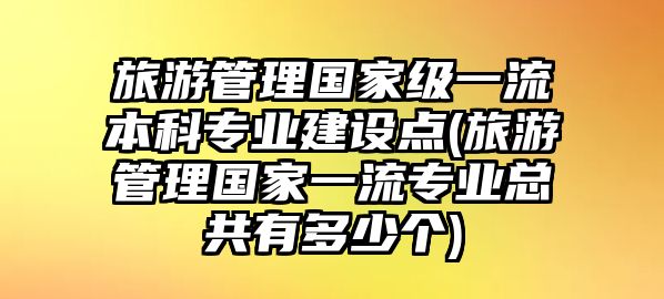 旅游管理國家級(jí)一流本科專業(yè)建設(shè)點(diǎn)(旅游管理國家一流專業(yè)總共有多少個(gè))