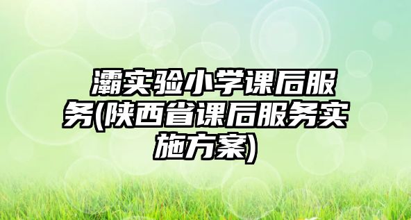 浐灞實(shí)驗(yàn)小學(xué)課后服務(wù)(陜西省課后服務(wù)實(shí)施方案)