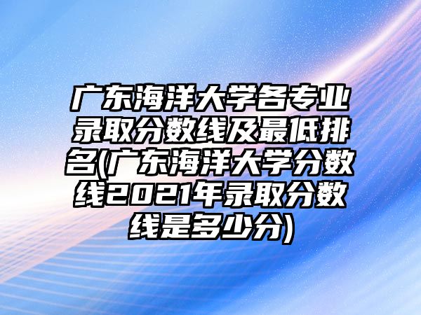 廣東海洋大學各專業(yè)錄取分數(shù)線及最低排名(廣東海洋大學分數(shù)線2021年錄取分數(shù)線是多少分)