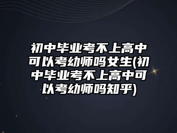 初中畢業(yè)考不上高中可以考幼師嗎女生(初中畢業(yè)考不上高中可以考幼師嗎知乎)