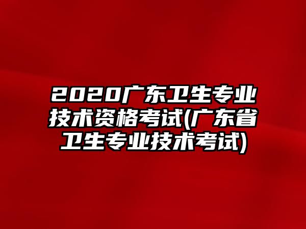 2020廣東衛(wèi)生專業(yè)技術(shù)資格考試(廣東省衛(wèi)生專業(yè)技術(shù)考試)