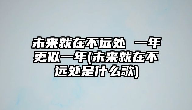 未來(lái)就在不遠(yuǎn)處 一年更似一年(未來(lái)就在不遠(yuǎn)處是什么歌)