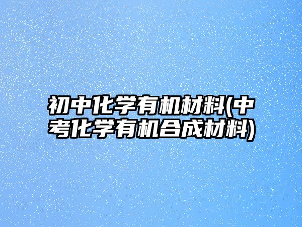 初中化學有機材料(中考化學有機合成材料)