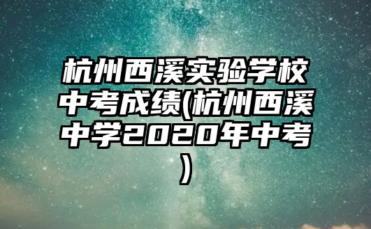 杭州西溪實(shí)驗(yàn)學(xué)校中考成績(杭州西溪中學(xué)2020年中考)