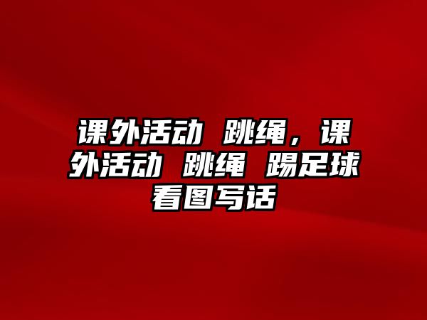 課外活動 跳繩，課外活動 跳繩 踢足球看圖寫話