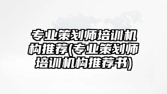 專業(yè)策劃師培訓(xùn)機(jī)構(gòu)推薦(專業(yè)策劃師培訓(xùn)機(jī)構(gòu)推薦書)