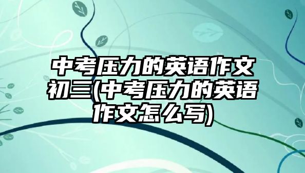 中考?jí)毫Φ挠⒄Z(yǔ)作文初三(中考?jí)毫Φ挠⒄Z(yǔ)作文怎么寫)