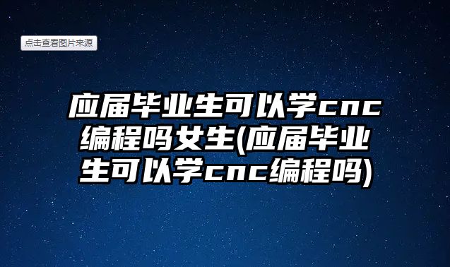 應(yīng)屆畢業(yè)生可以學cnc編程嗎女生(應(yīng)屆畢業(yè)生可以學cnc編程嗎)