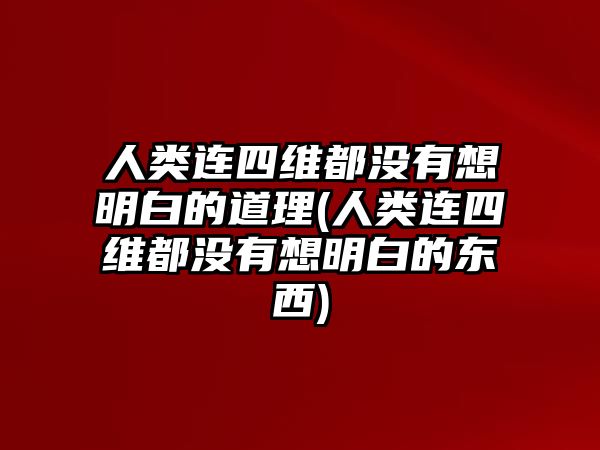 人類連四維都沒有想明白的道理(人類連四維都沒有想明白的東西)