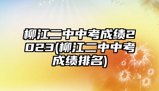 柳江二中中考成績2023(柳江二中中考成績排名)