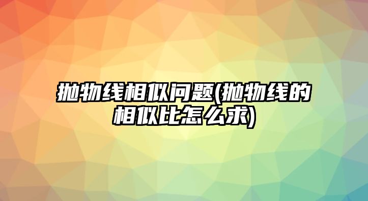 拋物線相似問題(拋物線的相似比怎么求)