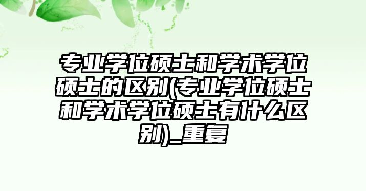 專業(yè)學(xué)位碩士和學(xué)術(shù)學(xué)位碩士的區(qū)別(專業(yè)學(xué)位碩士和學(xué)術(shù)學(xué)位碩士有什么區(qū)別)_重復(fù)