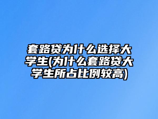 套路貸為什么選擇大學生(為什么套路貸大學生所占比例較高)