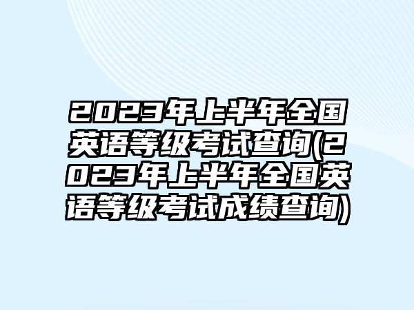 2023年上半年全國(guó)英語等級(jí)考試查詢(2023年上半年全國(guó)英語等級(jí)考試成績(jī)查詢)