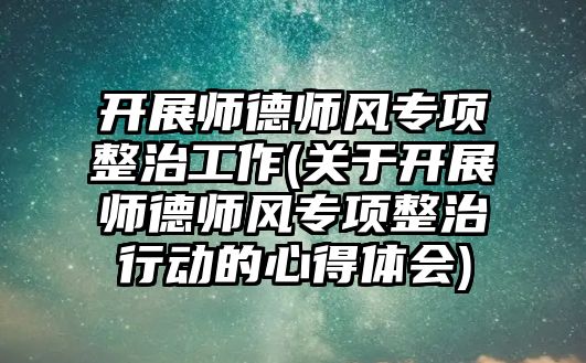 開展師德師風專項整治工作(關于開展師德師風專項整治行動的心得體會)