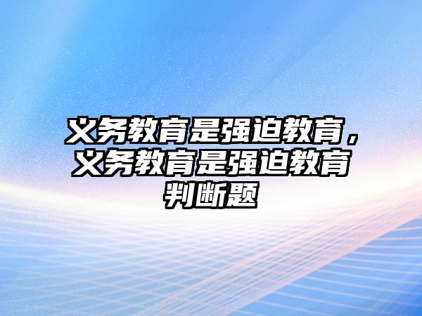 義務(wù)教育是強(qiáng)迫教育，義務(wù)教育是強(qiáng)迫教育判斷題