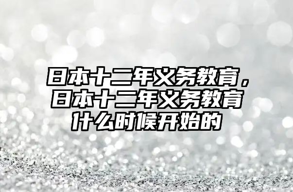 日本十二年義務(wù)教育，日本十二年義務(wù)教育什么時候開始的