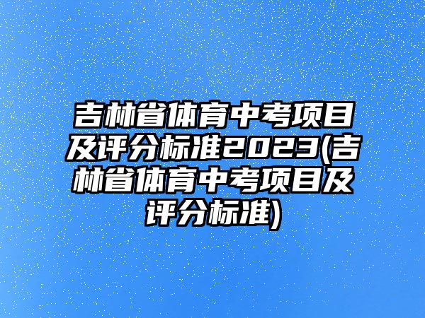 吉林省體育中考項目及評分標(biāo)準(zhǔn)2023(吉林省體育中考項目及評分標(biāo)準(zhǔn))