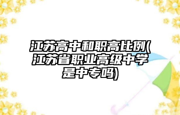 江蘇高中和職高比例(江蘇省職業(yè)高級(jí)中學(xué)是中專嗎)