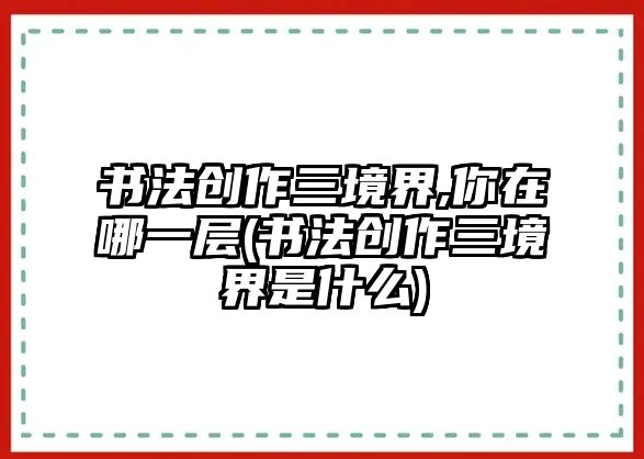 書法創(chuàng)作三境界,你在哪一層(書法創(chuàng)作三境界是什么)