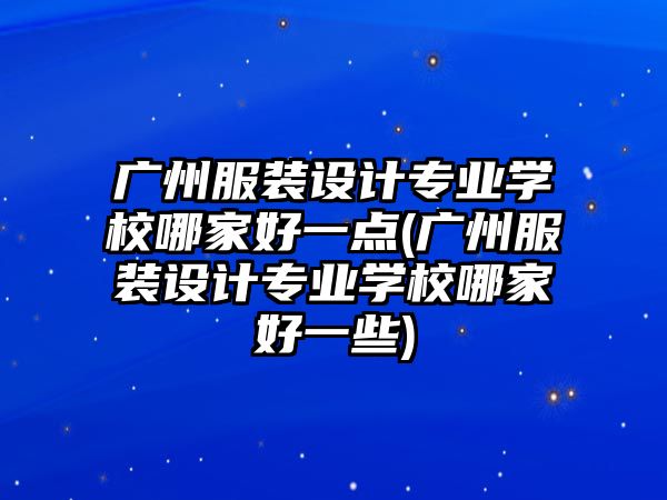 廣州服裝設(shè)計(jì)專業(yè)學(xué)校哪家好一點(diǎn)(廣州服裝設(shè)計(jì)專業(yè)學(xué)校哪家好一些)