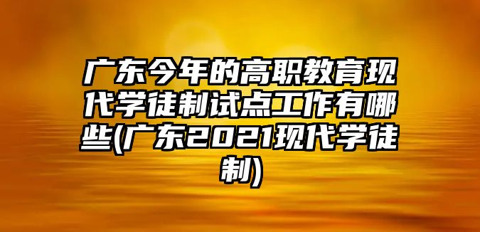 廣東今年的高職教育現(xiàn)代學(xué)徒制試點工作有哪些(廣東2021現(xiàn)代學(xué)徒制)