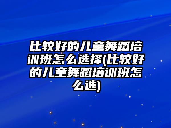 比較好的兒童舞蹈培訓班怎么選擇(比較好的兒童舞蹈培訓班怎么選)