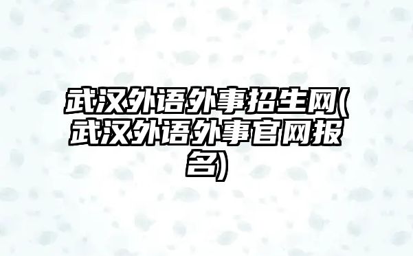 武漢外語外事招生網(wǎng)(武漢外語外事官網(wǎng)報名)