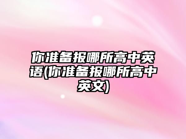 你準備報哪所高中英語(你準備報哪所高中英文)