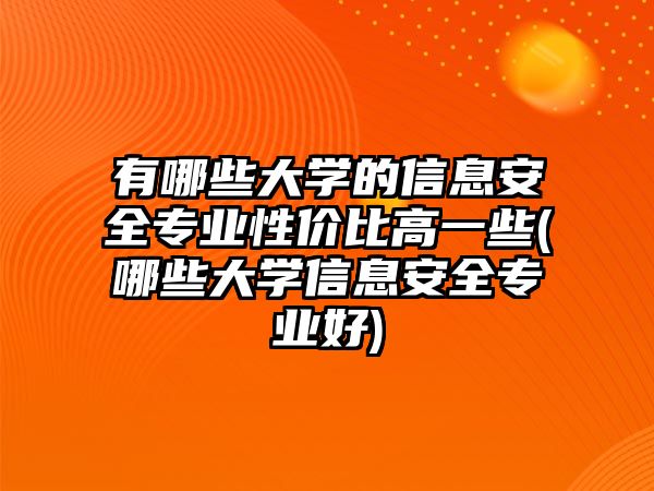 有哪些大學(xué)的信息安全專業(yè)性價比高一些(哪些大學(xué)信息安全專業(yè)好)