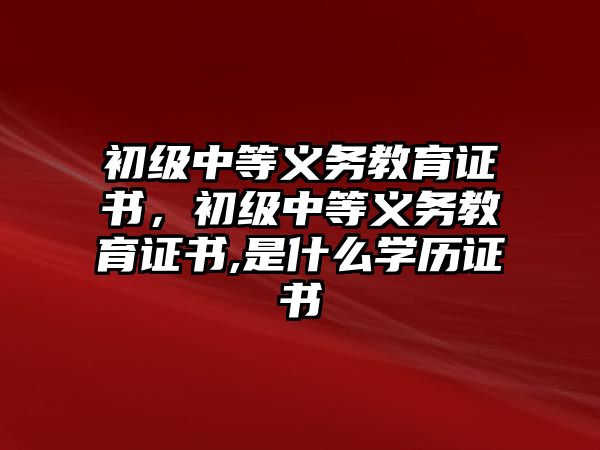 初級(jí)中等義務(wù)教育證書(shū)，初級(jí)中等義務(wù)教育證書(shū),是什么學(xué)歷證書(shū)